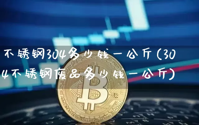不锈钢304多少钱一公斤(304不锈钢废品多少钱一公斤)_https://www.qgjzrcxxzxpt.com_广期所_第1张