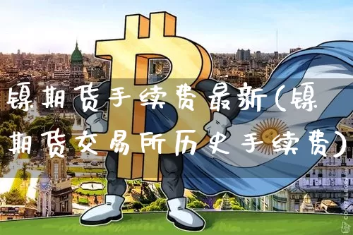 镍期货手续费最新(镍期货交易所历史手续费)_https://www.qgjzrcxxzxpt.com_广期所_第1张