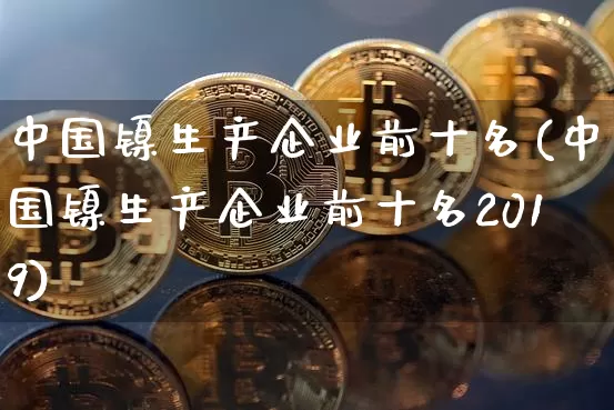 中国镍生产企业前十名(中国镍生产企业前十名2019)_https://www.qgjzrcxxzxpt.com_广期所_第1张