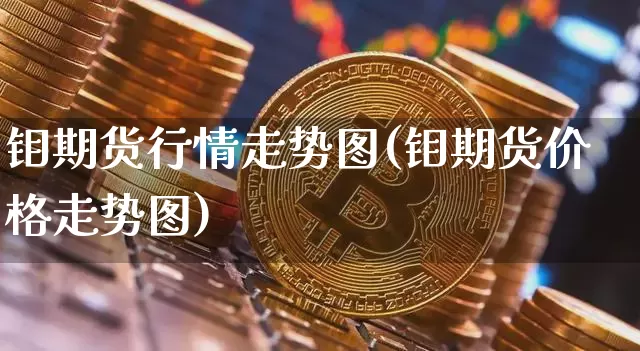 钼期货行情走势图(钼期货价格走势图)_https://www.qgjzrcxxzxpt.com_大商所_第1张