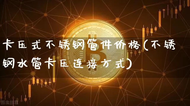 卡压式不锈钢管件价格(不锈钢水管卡压连接方式)_https://www.qgjzrcxxzxpt.com_上期能源_第1张