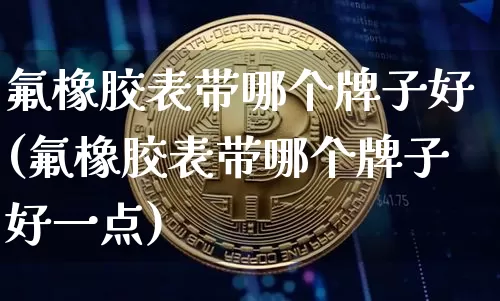 氟橡胶表带哪个牌子好(氟橡胶表带哪个牌子好一点)_https://www.qgjzrcxxzxpt.com_大商所_第1张