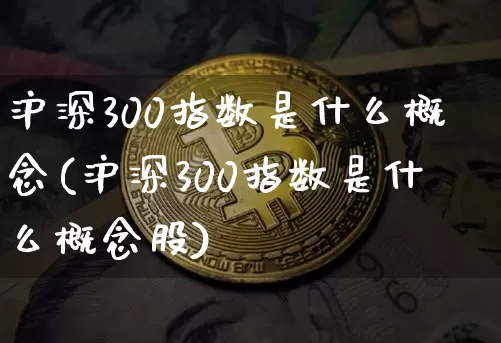 沪深300指数是什么概念(沪深300指数是什么概念股)_https://www.qgjzrcxxzxpt.com_上期所_第1张