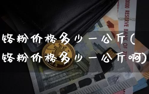 铬粉价格多少一公斤(铬粉价格多少一公斤啊)_https://www.qgjzrcxxzxpt.com_上期能源_第1张