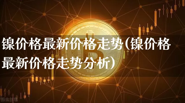 镍价格最新价格走势(镍价格最新价格走势分析)_https://www.qgjzrcxxzxpt.com_中金所_第1张