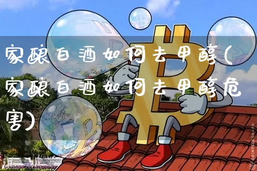 家酿白酒如何去甲醇(家酿白酒如何去甲醇危害)_https://www.qgjzrcxxzxpt.com_广期所_第1张