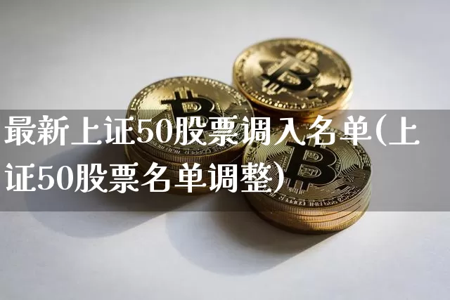 最新上证50股票调入名单(上证50股票名单调整)_https://www.qgjzrcxxzxpt.com_郑商所_第1张