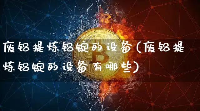 废铝提炼铝锭的设备(废铝提炼铝锭的设备有哪些)_https://www.qgjzrcxxzxpt.com_郑商所_第1张