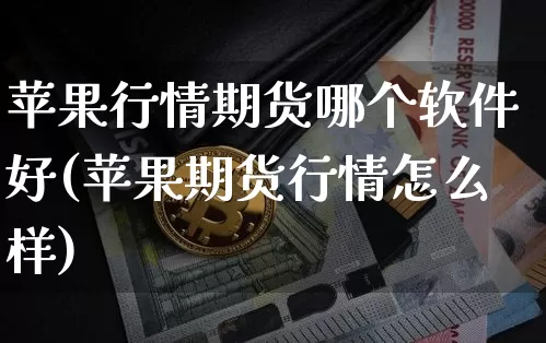 苹果行情期货哪个软件好(苹果期货行情怎么样)_https://www.qgjzrcxxzxpt.com_广期所_第1张