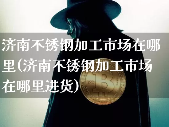 济南不锈钢加工市场在哪里(济南不锈钢加工市场在哪里进货)_https://www.qgjzrcxxzxpt.com_大商所_第1张