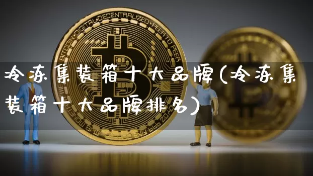 冷冻集装箱十大品牌(冷冻集装箱十大品牌排名)_https://www.qgjzrcxxzxpt.com_上期能源_第1张