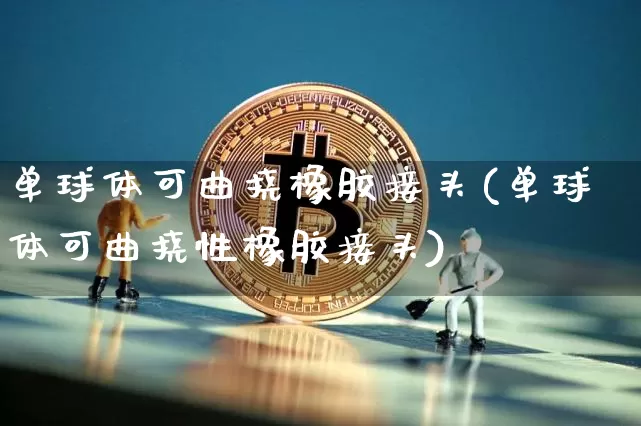 单球体可曲挠橡胶接头(单球体可曲挠性橡胶接头)_https://www.qgjzrcxxzxpt.com_中金所_第1张