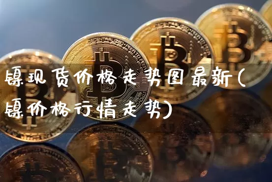 镍现货价格走势图最新(镍价格行情走势)_https://www.qgjzrcxxzxpt.com_大商所_第1张