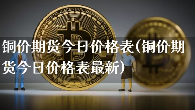 铜价期货今日价格表(铜价期货今日价格表最新)_https://www.qgjzrcxxzxpt.com_大商所_第1张