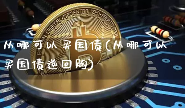 从哪可以买国债(从哪可以买国债逆回购)_https://www.qgjzrcxxzxpt.com_上期能源_第1张