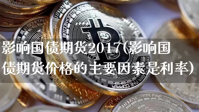 影响国债期货2017(影响国债期货价格的主要因素是利率)_https://www.qgjzrcxxzxpt.com_大商所_第1张