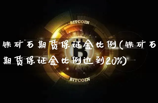 铁矿石期货保证金比例(铁矿石期货保证金比例达到20%)_https://www.qgjzrcxxzxpt.com_大商所_第1张