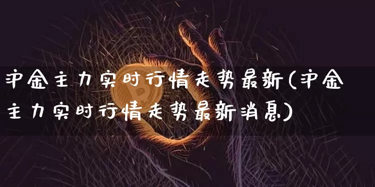 沪金主力实时行情走势最新(沪金主力实时行情走势最新消息)_https://www.qgjzrcxxzxpt.com_上期所_第1张