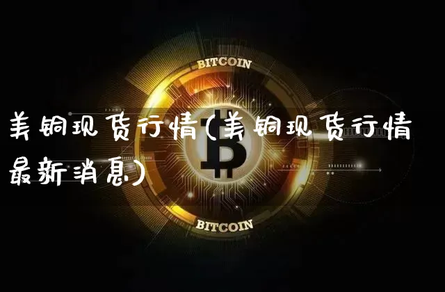 美铜现货行情(美铜现货行情最新消息)_https://www.qgjzrcxxzxpt.com_上期所_第1张