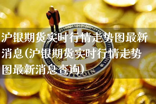 沪银期货实时行情走势图最新消息(沪银期货实时行情走势图最新消息查询)_https://www.qgjzrcxxzxpt.com_上期能源_第1张