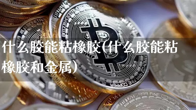什么胶能粘橡胶(什么胶能粘橡胶和金属)_https://www.qgjzrcxxzxpt.com_上期能源_第1张
