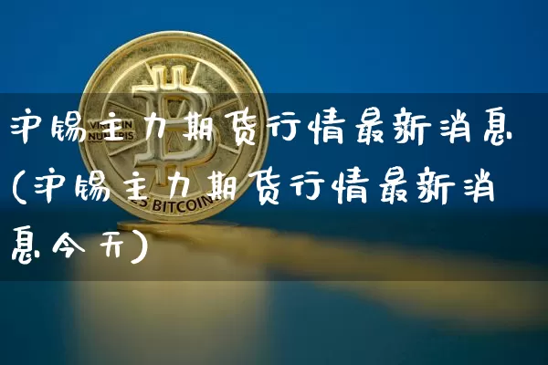 沪锡主力期货行情最新消息(沪锡主力期货行情最新消息今天)_https://www.qgjzrcxxzxpt.com_郑商所_第1张