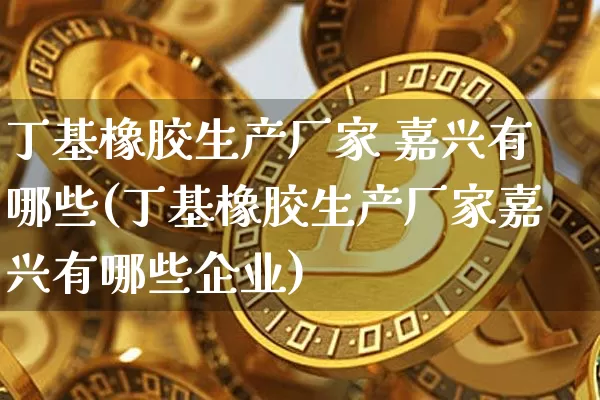 丁基橡胶生产厂家 嘉兴有哪些(丁基橡胶生产厂家嘉兴有哪些企业)_https://www.qgjzrcxxzxpt.com_中金所_第1张