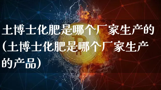 土博士化肥是哪个厂家生产的(土博士化肥是哪个厂家生产的产品)_https://www.qgjzrcxxzxpt.com_中金所_第1张