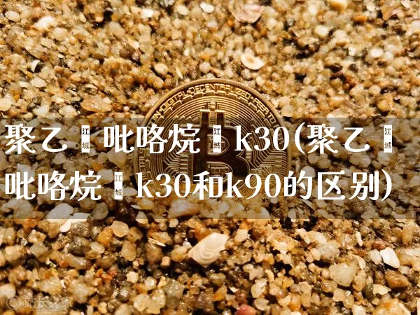 聚乙烯吡咯烷酮k30(聚乙烯吡咯烷酮k30和k90的区别)_https://www.qgjzrcxxzxpt.com_中金所_第1张