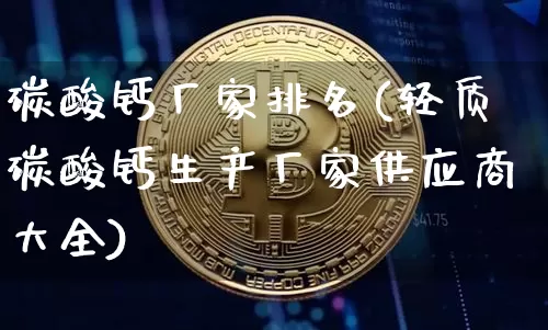 碳酸钙厂家排名(轻质碳酸钙生产厂家供应商大全)_https://www.qgjzrcxxzxpt.com_上期能源_第1张
