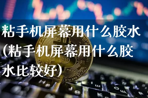 粘手机屏幕用什么胶水(粘手机屏幕用什么胶水比较好)_https://www.qgjzrcxxzxpt.com_上期能源_第1张