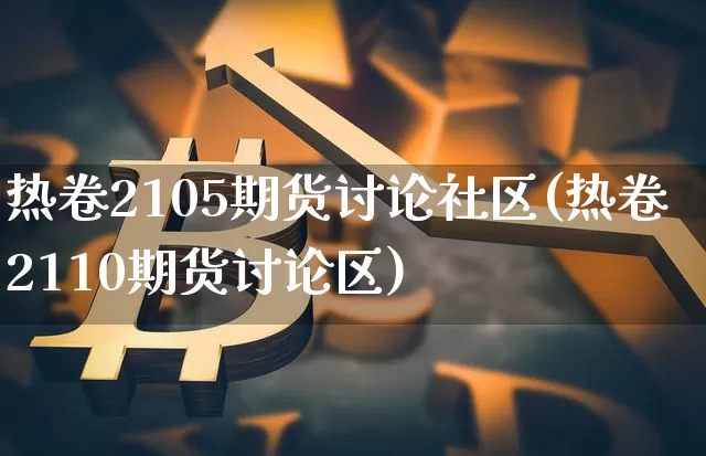 热卷2105期货讨论社区(热卷2110期货讨论区)_https://www.qgjzrcxxzxpt.com_上期能源_第1张
