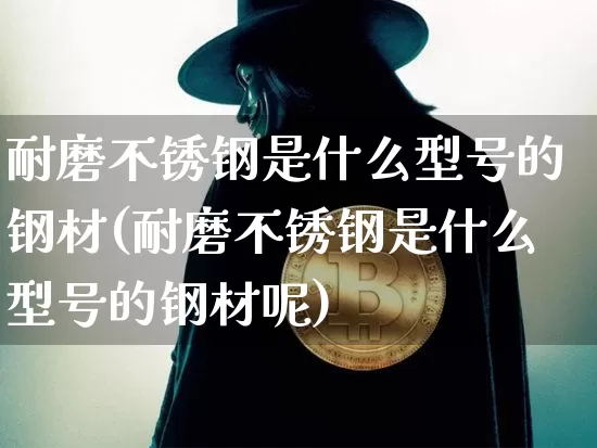 耐磨不锈钢是什么型号的钢材(耐磨不锈钢是什么型号的钢材呢)_https://www.qgjzrcxxzxpt.com_上期能源_第1张
