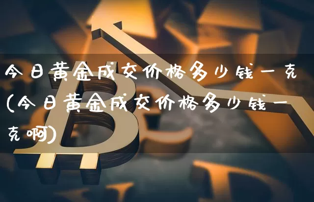 今日黄金成交价格多少钱一克(今日黄金成交价格多少钱一克啊)_https://www.qgjzrcxxzxpt.com_中金所_第1张