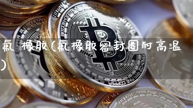 氟 橡胶(氟橡胶密封圈耐高温)_https://www.qgjzrcxxzxpt.com_上期所_第1张