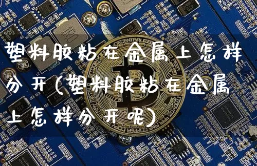 塑料胶粘在金属上怎样分开(塑料胶粘在金属上怎样分开呢)_https://www.qgjzrcxxzxpt.com_广期所_第1张