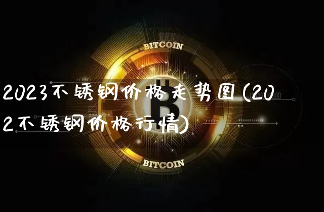 2023不锈钢价格走势图(202不锈钢价格行情)_https://www.qgjzrcxxzxpt.com_郑商所_第1张