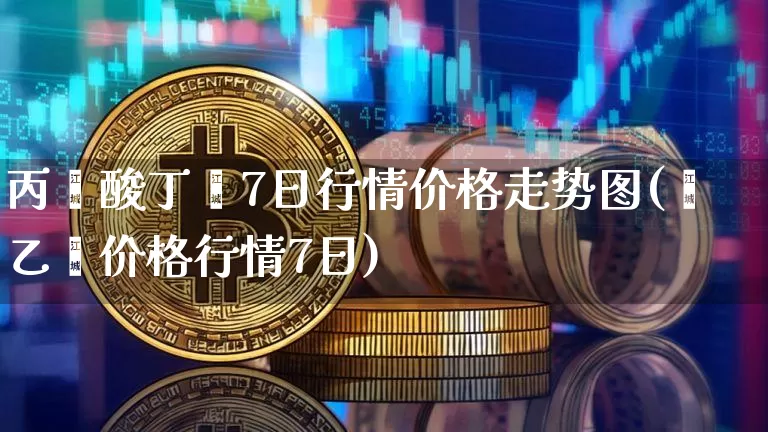 丙烯酸丁酯7日行情价格走势图(苯乙烯价格行情7日)_https://www.qgjzrcxxzxpt.com_大商所_第1张