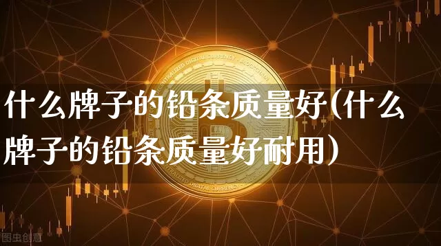 什么牌子的铅条质量好(什么牌子的铅条质量好耐用)_https://www.qgjzrcxxzxpt.com_郑商所_第1张