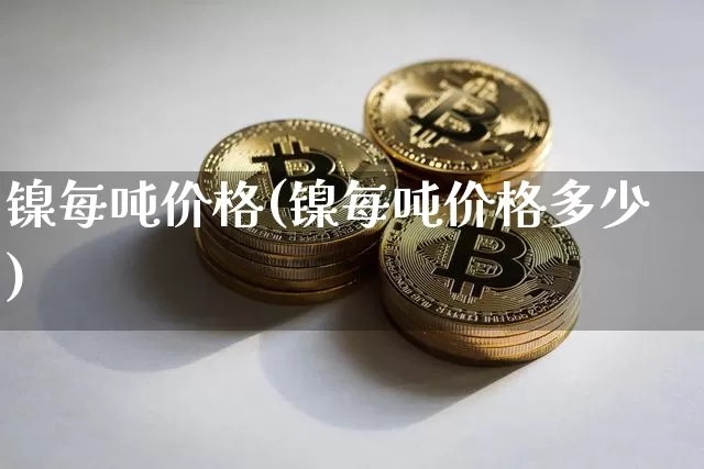 镍每吨价格(镍每吨价格多少)_https://www.qgjzrcxxzxpt.com_广期所_第1张