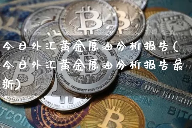 今日外汇黄金原油分析报告(今日外汇黄金原油分析报告最新)_https://www.qgjzrcxxzxpt.com_上期能源_第1张