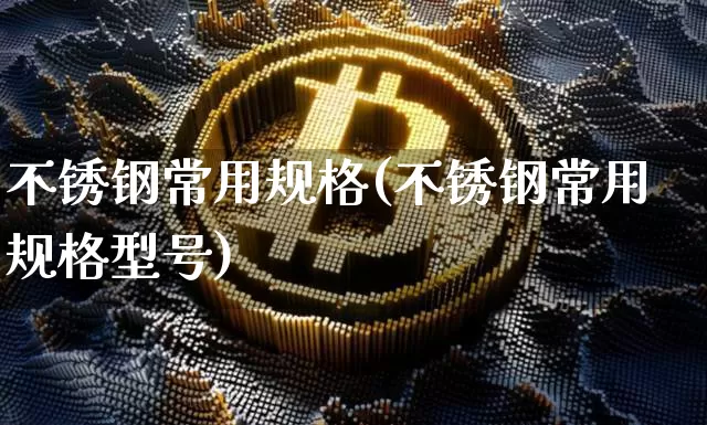 不锈钢常用规格(不锈钢常用规格型号)_https://www.qgjzrcxxzxpt.com_大商所_第1张