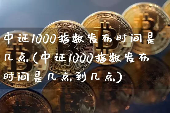 中证1000指数发布时间是几点(中证1000指数发布时间是几点到几点)_https://www.qgjzrcxxzxpt.com_郑商所_第1张