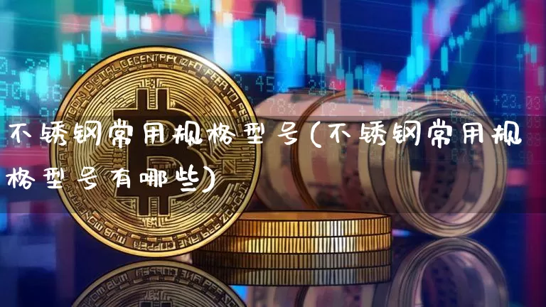 不锈钢常用规格型号(不锈钢常用规格型号有哪些)_https://www.qgjzrcxxzxpt.com_上期能源_第1张