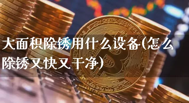 大面积除锈用什么设备(怎么除锈又快又干净)_https://www.qgjzrcxxzxpt.com_上期所_第1张