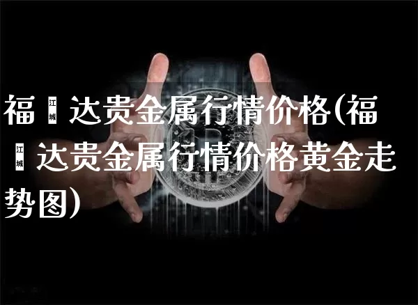 福鑫达贵金属行情价格(福鑫达贵金属行情价格黄金走势图)_https://www.qgjzrcxxzxpt.com_上期能源_第1张