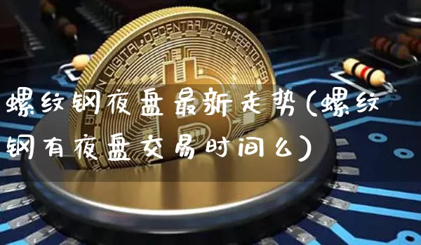 螺纹钢夜盘最新走势(螺纹钢有夜盘交易时间么)_https://www.qgjzrcxxzxpt.com_郑商所_第1张