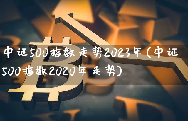 中证500指数走势2023年(中证500指数2020年走势)_https://www.qgjzrcxxzxpt.com_上期能源_第1张