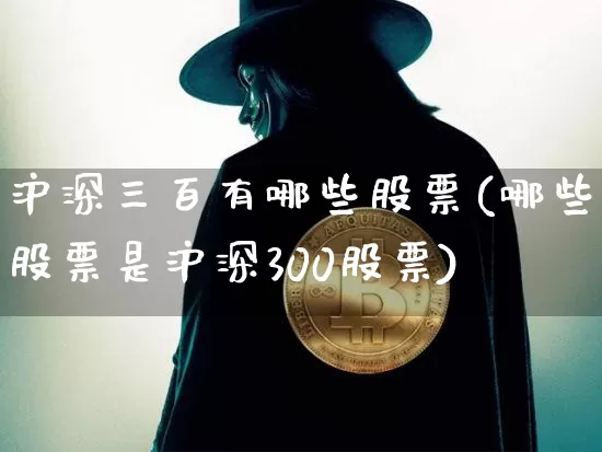 沪深三百有哪些股票(哪些股票是沪深300股票)_https://www.qgjzrcxxzxpt.com_上期所_第1张