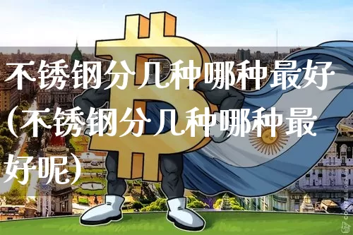 不锈钢分几种哪种最好(不锈钢分几种哪种最好呢)_https://www.qgjzrcxxzxpt.com_上期能源_第1张